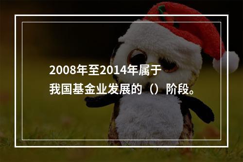 2008年至2014年属于我国基金业发展的（）阶段。