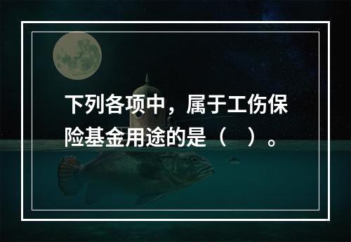 下列各项中，属于工伤保险基金用途的是（　）。