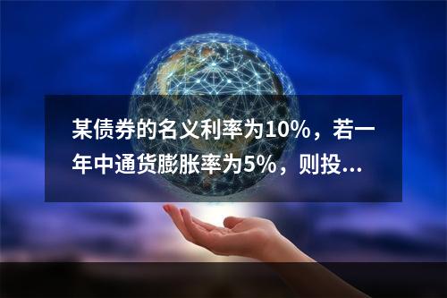 某债券的名义利率为10％，若一年中通货膨胀率为5％，则投资者