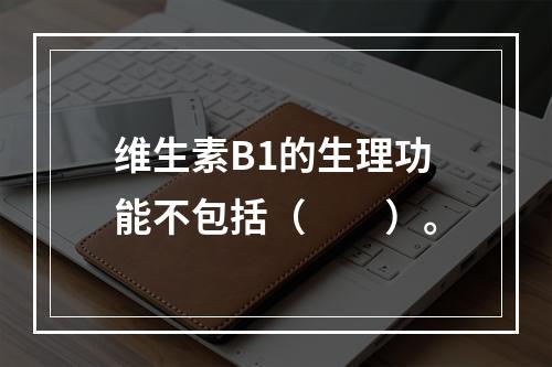 维生素B1的生理功能不包括（　　）。