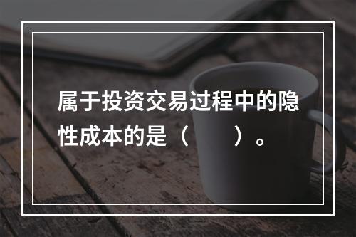 属于投资交易过程中的隐性成本的是（　　）。