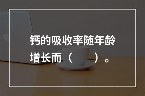 钙的吸收率随年龄增长而（　　）。