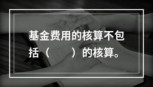 基金费用的核算不包括（　　）的核算。