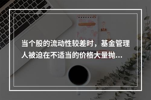 当个股的流动性较差时，基金管理人被迫在不适当的价格大量抛售股