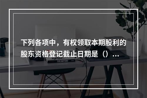 下列各项中，有权领取本期股利的股东资格登记截止日期是（）。