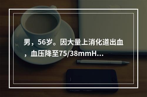 男，56岁。因大量上消化道出血，血压降至75/38mmHg(