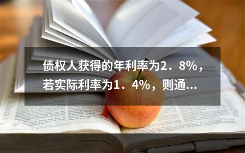 债权人获得的年利率为2．8％，若实际利率为1．4％，则通货膨