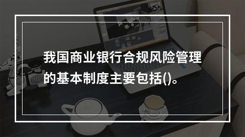 我国商业银行合规风险管理的基本制度主要包括()。