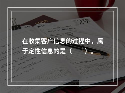 在收集客户信息的过程中，属于定性信息的是（　　）。