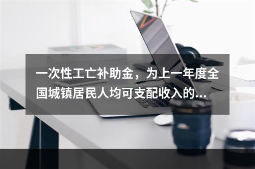 一次性工亡补助金，为上一年度全国城镇居民人均可支配收入的（　