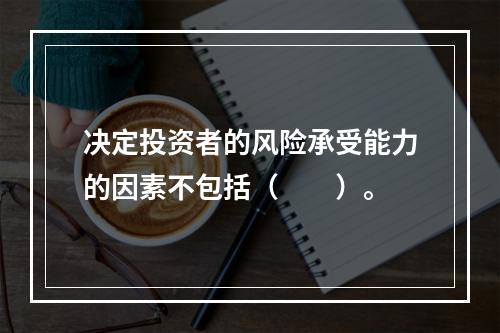 决定投资者的风险承受能力的因素不包括（　　）。