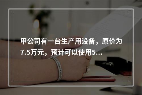 甲公司有一台生产用设备，原价为7.5万元，预计可以使用5年，