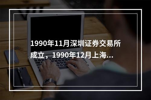 1990年11月深圳证券交易所成立，1990年12月上海证券