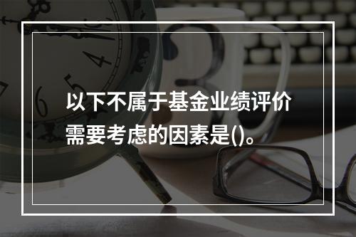 以下不属于基金业绩评价需要考虑的因素是()。