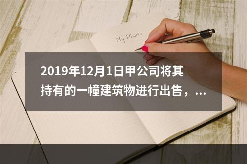 2019年12月1日甲公司将其持有的一幢建筑物进行出售，该建