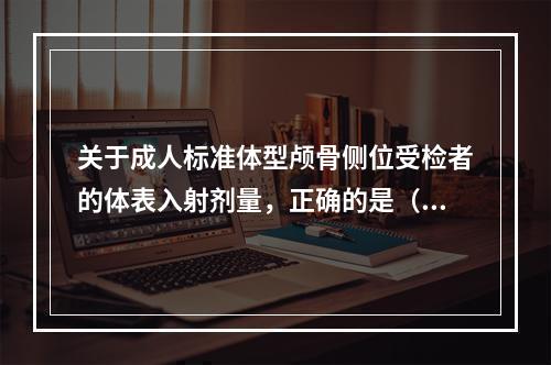 关于成人标准体型颅骨侧位受检者的体表入射剂量，正确的是（　　