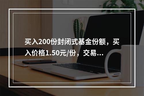 买入200份封闭式基金份额，买入价格1.50元/份，交易佣金