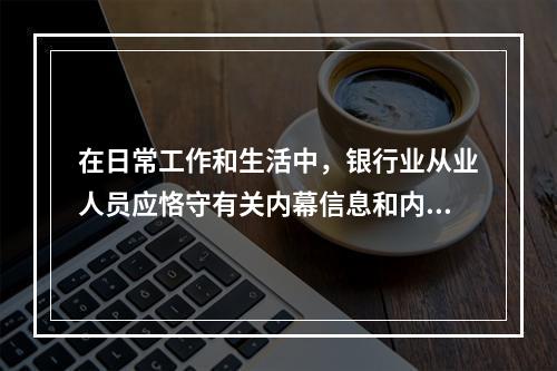 在日常工作和生活中，银行业从业人员应恪守有关内幕信息和内幕交