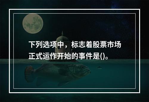 下列选项中，标志着股票市场正式运作开始的事件是()。