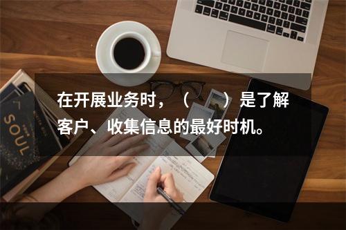 在开展业务时，（　　）是了解客户、收集信息的最好时机。