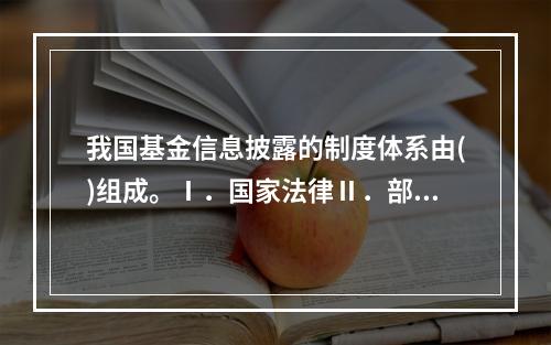 我国基金信息披露的制度体系由()组成。Ⅰ．国家法律Ⅱ．部门规