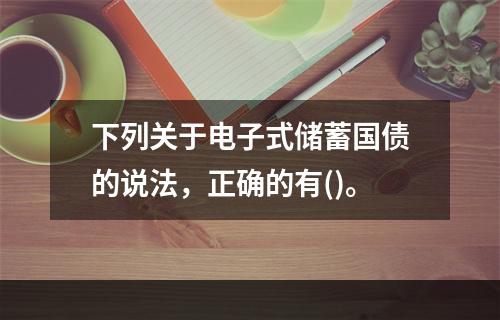 下列关于电子式储蓄国债的说法，正确的有()。