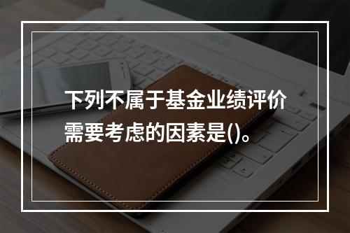 下列不属于基金业绩评价需要考虑的因素是()。