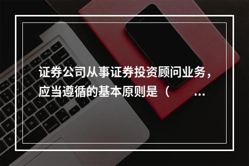 证券公司从事证券投资顾问业务，应当遵循的基本原则是（　　）。