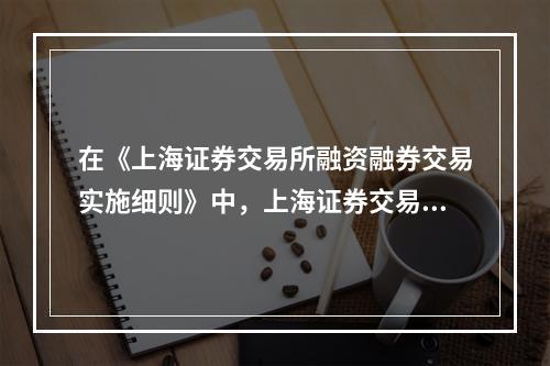 在《上海证券交易所融资融券交易实施细则》中，上海证券交易所对