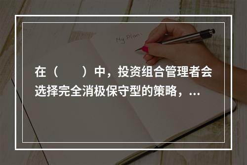 在（　　）中，投资组合管理者会选择完全消极保守型的策略，只求