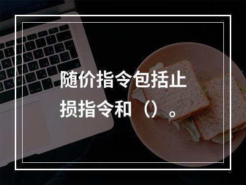 随价指令包括止损指令和（）。