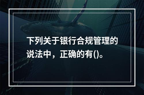 下列关于银行合规管理的说法中，正确的有()。