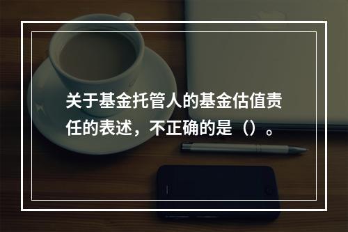 关于基金托管人的基金估值责任的表述，不正确的是（）。