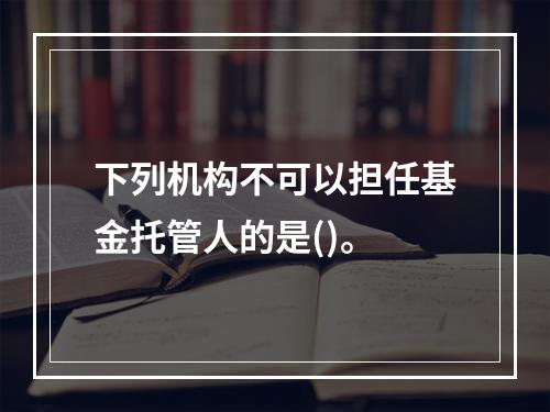 下列机构不可以担任基金托管人的是()。