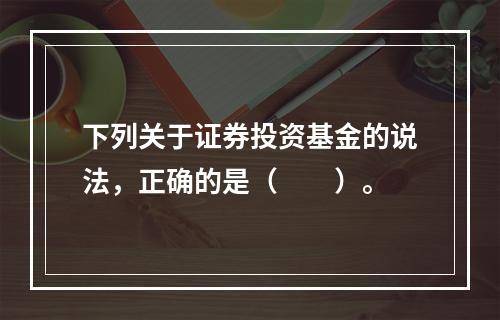 下列关于证券投资基金的说法，正确的是（　　）。