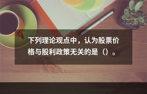 下列理论观点中，认为股票价格与股利政策无关的是（）。