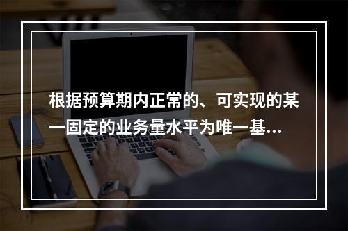 根据预算期内正常的、可实现的某一固定的业务量水平为唯一基础来