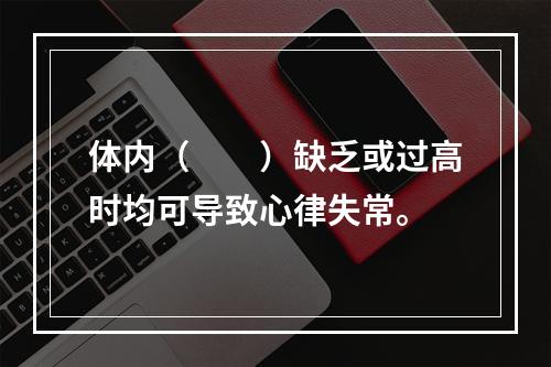 体内（　　）缺乏或过高时均可导致心律失常。