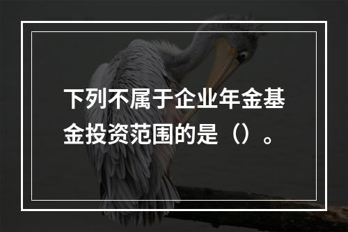 下列不属于企业年金基金投资范围的是（）。