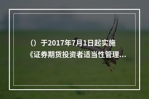 （）于2017年7月1日起实施《证券期货投资者适当性管理办法