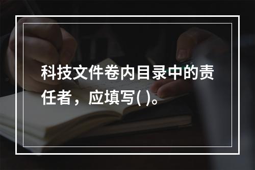 科技文件卷内目录中的责任者，应填写( )。