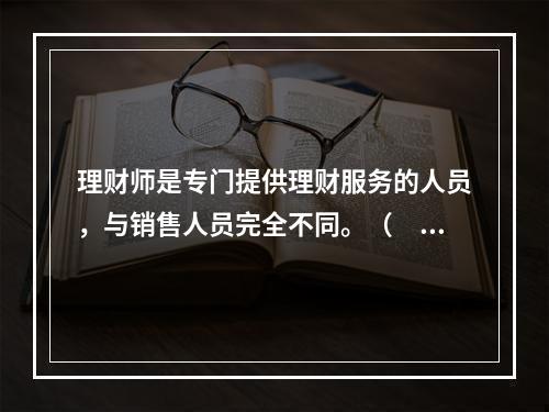 理财师是专门提供理财服务的人员，与销售人员完全不同。（　　）