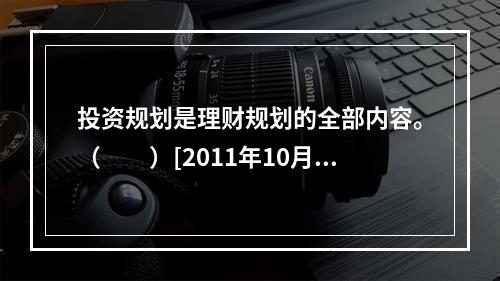 投资规划是理财规划的全部内容。（　　）[2011年10月真题