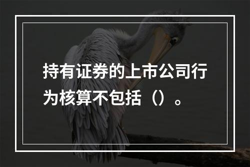 持有证券的上市公司行为核算不包括（）。