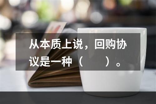 从本质上说，回购协议是一种（　　）。