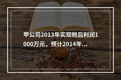 甲公司2013年实现税后利润1000万元，预计2014年需要