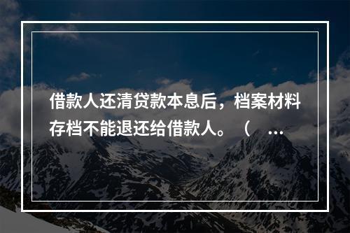 借款人还清贷款本息后，档案材料存档不能退还给借款人。（　）