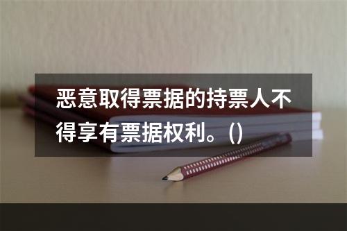 恶意取得票据的持票人不得享有票据权利。()