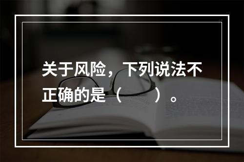 关于风险，下列说法不正确的是（　　）。