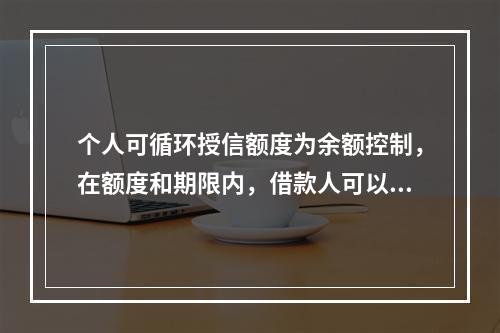 个人可循环授信额度为余额控制，在额度和期限内，借款人可以自行